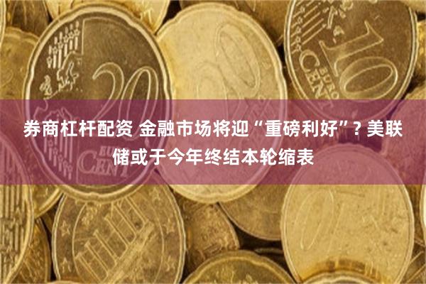 券商杠杆配资 金融市场将迎“重磅利好”? 美联储或于今年终结本轮缩表