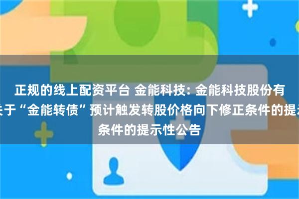 正规的线上配资平台 金能科技: 金能科技股份有限公司关于“金能转债”预计触发转股价格向下修正条件的提示性公告
