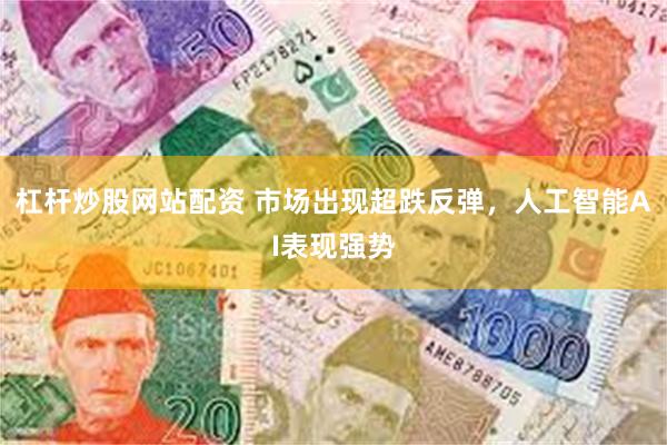 杠杆炒股网站配资 市场出现超跌反弹,人工智能AI表现强势