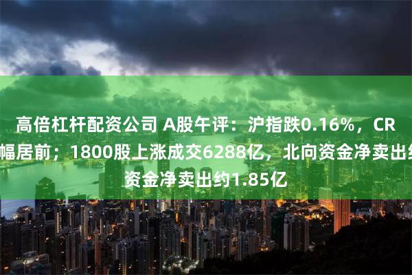 高倍杠杆配资公司 A股午评：沪指跌0.16%，CRO板块跌幅居前；1800股上涨成交6288亿，北向资金净卖出约1.85亿