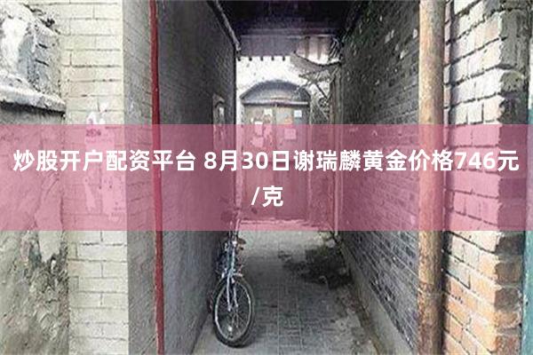 炒股开户配资平台 8月30日谢瑞麟黄金价格746元/克