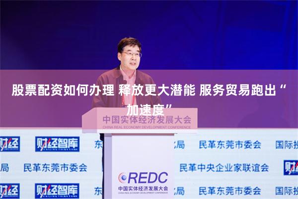 股票配资如何办理 释放更大潜能 服务贸易跑出“加速度”