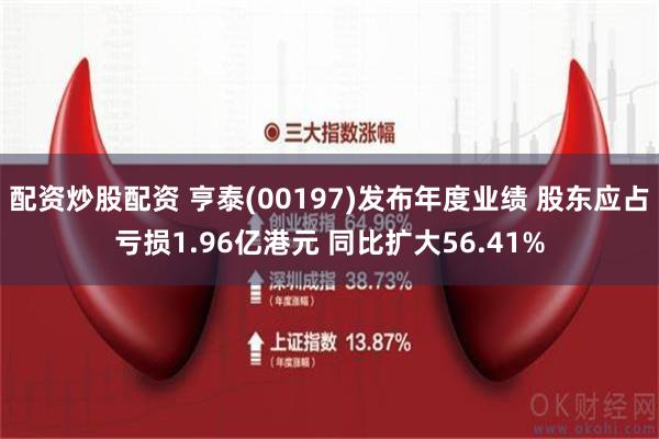 配资炒股配资 亨泰(00197)发布年度业绩 股东应占亏损1.96亿港元 同比扩大56.41%