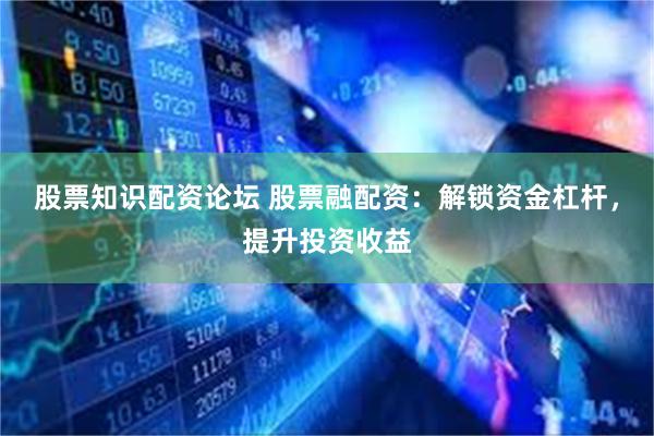 股票知识配资论坛 股票融配资：解锁资金杠杆，提升投资收益