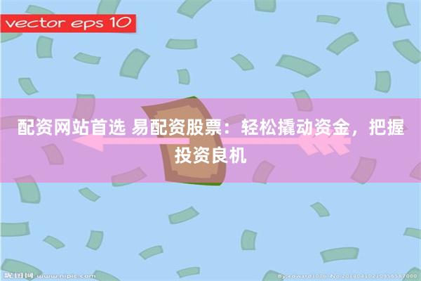 配资网站首选 易配资股票：轻松撬动资金，把握投资良机