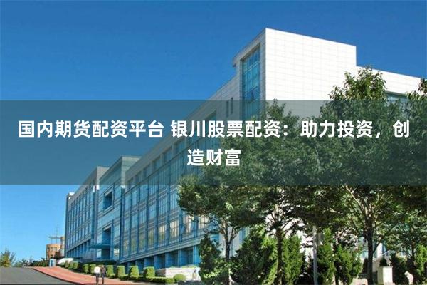国内期货配资平台 银川股票配资：助力投资，创造财富
