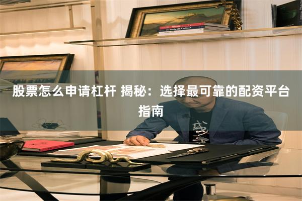 股票怎么申请杠杆 揭秘：选择最可靠的配资平台指南