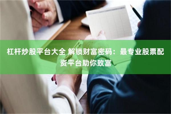 杠杆炒股平台大全 解锁财富密码：最专业股票配资平台助你致富