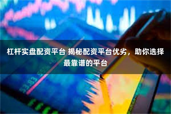 杠杆实盘配资平台 揭秘配资平台优劣，助你选择最靠谱的平台