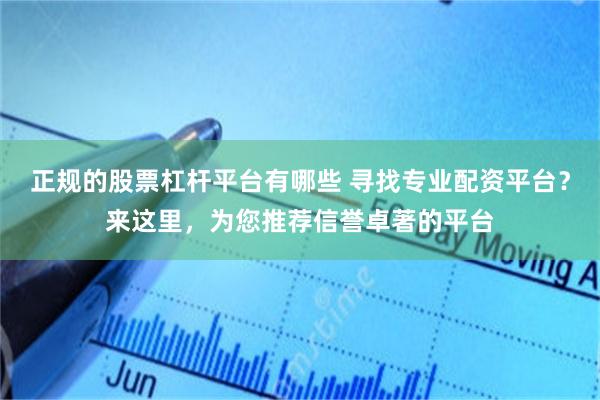 正规的股票杠杆平台有哪些 寻找专业配资平台？来这里，为您推荐信誉卓著的平台