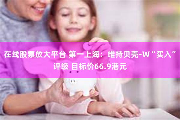 在线股票放大平台 第一上海：维持贝壳-W“买入”评级 目标价66.9港元