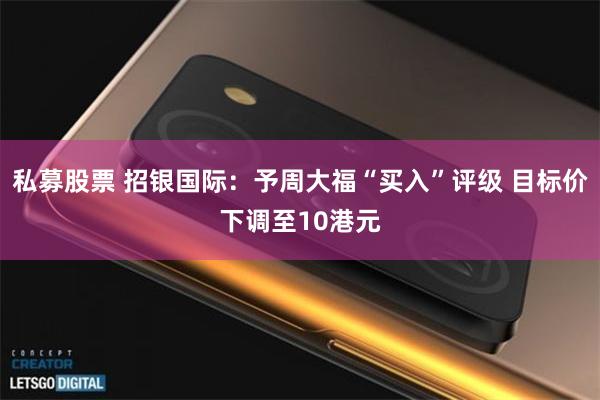 私募股票 招银国际：予周大福“买入”评级 目标价下调至10港元
