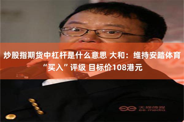 炒股指期货中杠杆是什么意思 大和：维持安踏体育“买入”评级 目标价108港元