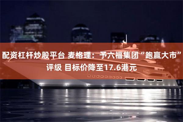 配资杠杆炒股平台 麦格理：予六福集团“跑赢大市”评级 目标价降至17.6港元
