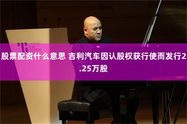 股票配资什么意思 吉利汽车因认股权获行使而发行2.25万股