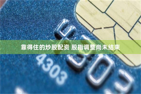 靠得住的炒股配资 股指调整尚未结束