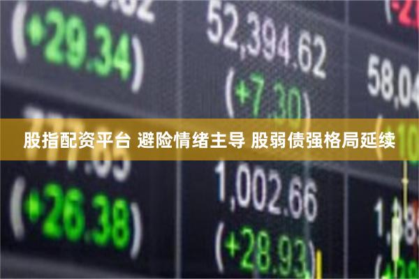 股指配资平台 避险情绪主导 股弱债强格局延续