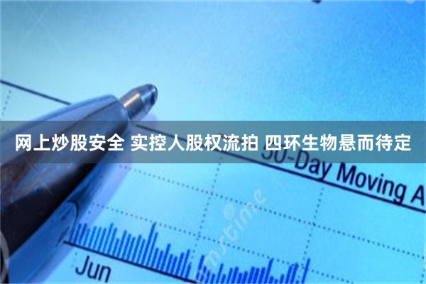 网上炒股安全 实控人股权流拍 四环生物悬而待定