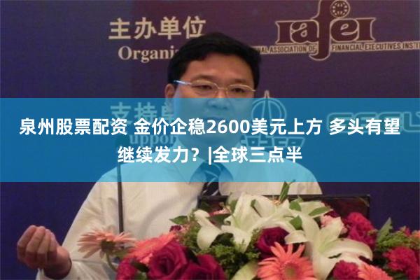 泉州股票配资 金价企稳2600美元上方 多头有望继续发力?|全球三点半