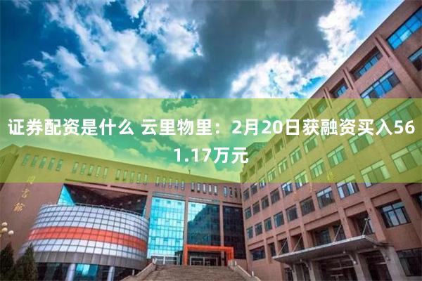 证券配资是什么 云里物里：2月20日获融资买入561.17万元