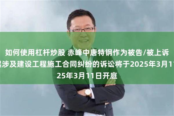 如何使用杠杆炒股 赤峰中唐特钢作为被告/被上诉人的1起涉及建设工程施工合同纠纷的诉讼将于2025年3月11日开庭