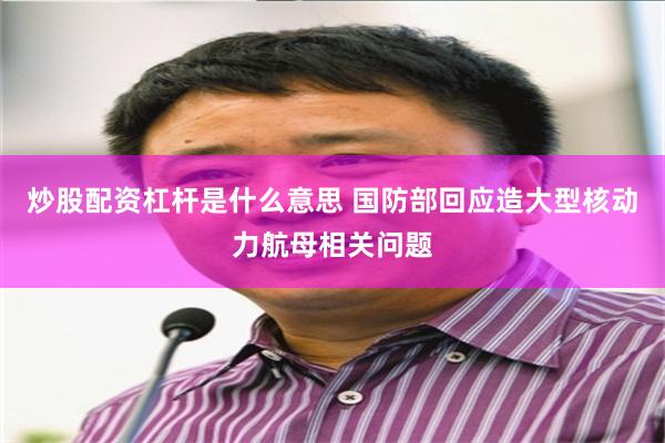 炒股配资杠杆是什么意思 国防部回应造大型核动力航母相关问题
