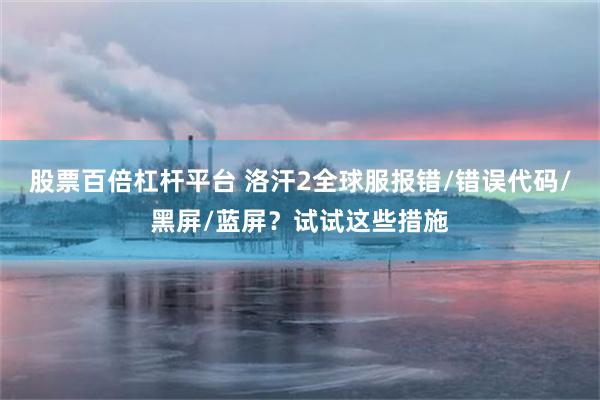 股票百倍杠杆平台 洛汗2全球服报错/错误代码/黑屏/蓝屏？试试这些措施