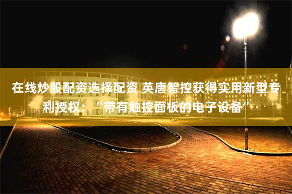 在线炒股配资选择配资 英唐智控获得实用新型专利授权：“带有触控面板的电子设备”