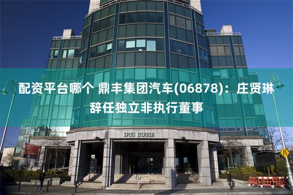 配资平台哪个 鼎丰集团汽车(06878)：庄贤琳辞任独立非执行董事
