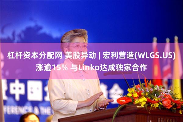 杠杆资本分配网 美股异动 | 宏利营造(WLGS.US)涨逾15% 与Linko达成独家合作