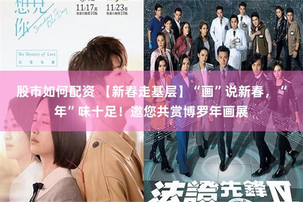 股市如何配资 【新春走基层】“画”说新春，“年”味十足！邀您共赏博罗年画展