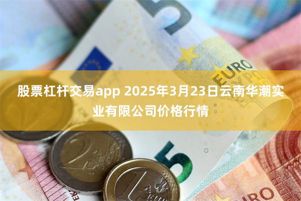 股票杠杆交易app 2025年3月23日云南华潮实业有限公司价格行情