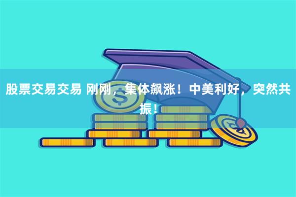 股票交易交易 刚刚，集体飙涨！中美利好，突然共振！