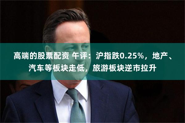 高端的股票配资 午评：沪指跌0.25%，地产、汽车等板块走低，旅游板块逆市拉升