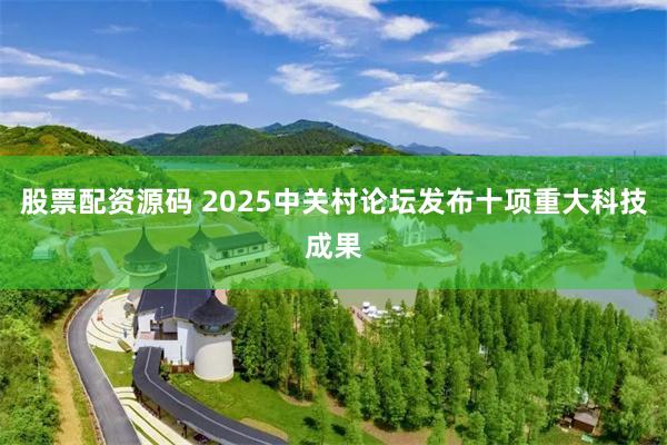 股票配资源码 2025中关村论坛发布十项重大科技成果