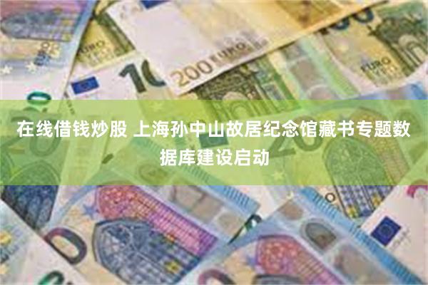 在线借钱炒股 上海孙中山故居纪念馆藏书专题数据库建设启动