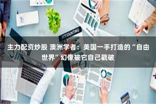 主力配资炒股 澳洲学者：美国一手打造的“自由世界”幻像被它自己戳破