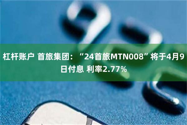 杠杆账户 首旅集团：“24首旅MTN008”将于4月9日付息 利率2.77%