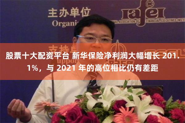 股票十大配资平台 新华保险净利润大幅增长 201.1%，与 2021 年的高位相比仍有差距