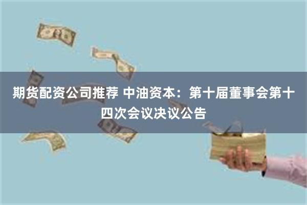 期货配资公司推荐 中油资本：第十届董事会第十四次会议决议公告