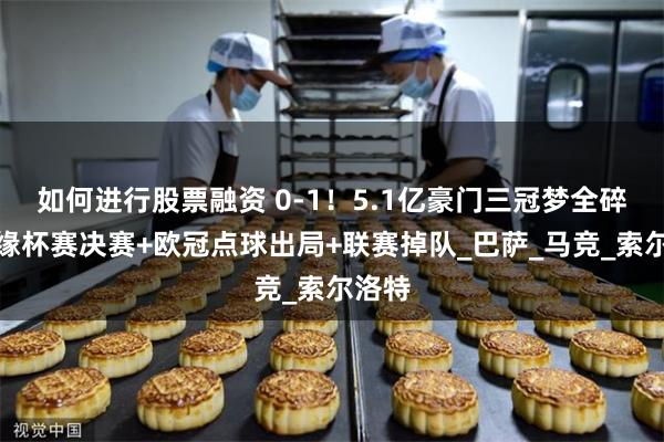 如何进行股票融资 0-1！5.1亿豪门三冠梦全碎：无缘杯赛决赛+欧冠点球出局+联赛掉队_巴萨_马竞_索尔洛特