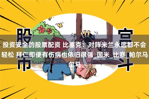 投资安全的股票配资 比塞克：对阵米兰永远都不会轻松 拜仁即便有伤病也依旧很强_国米_比赛_帕尔马