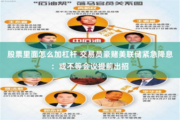 股票里面怎么加杠杆 交易员豪赌美联储紧急降息：或不等会议提前出招