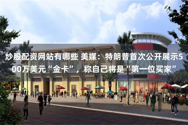 炒股配资网站有哪些 美媒：特朗普首次公开展示500万美元“金卡”，称自己将是“第一位买家”