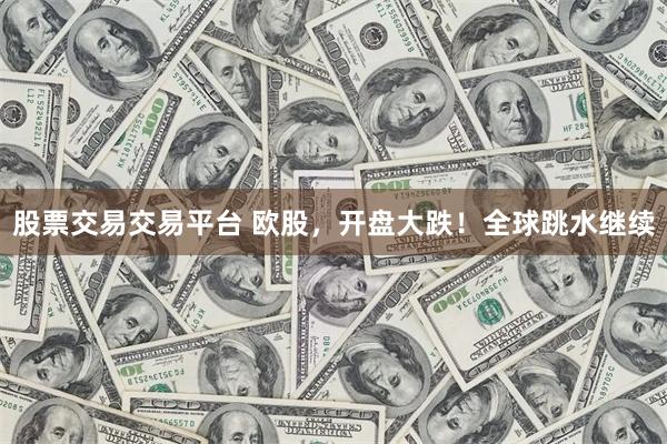 股票交易交易平台 欧股，开盘大跌！全球跳水继续
