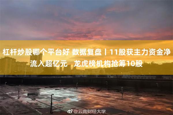 杠杆炒股哪个平台好 数据复盘丨11股获主力资金净流入超亿元   龙虎榜机构抢筹10股