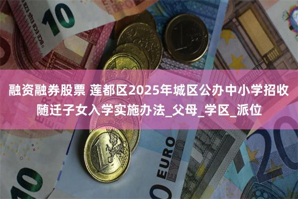 融资融券股票 莲都区2025年城区公办中小学招收随迁子女入学实施办法_父母_学区_派位