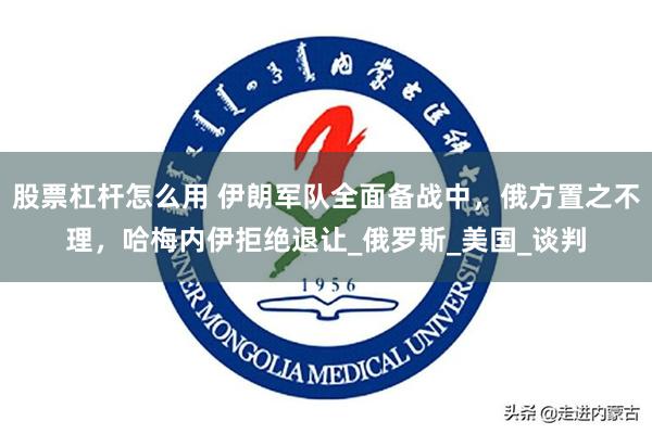 股票杠杆怎么用 伊朗军队全面备战中，俄方置之不理，哈梅内伊拒绝退让_俄罗斯_美国_谈判
