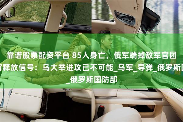 靠谱股票配资平台 85人身亡，俄军端掉敌军官团，白宫释放信号：乌大举进攻已不可能_乌军_导弹_俄罗斯国防部