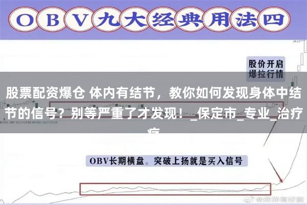 股票配资爆仓 体内有结节，教你如何发现身体中结节的信号？别等严重了才发现！_保定市_专业_治疗